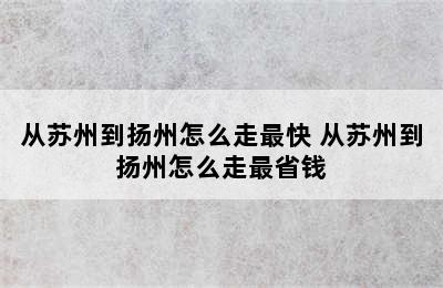 从苏州到扬州怎么走最快 从苏州到扬州怎么走最省钱